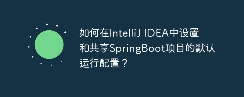如何在IntelliJ IDEA中设置和共享SpringBoot项目的默认运行配置?