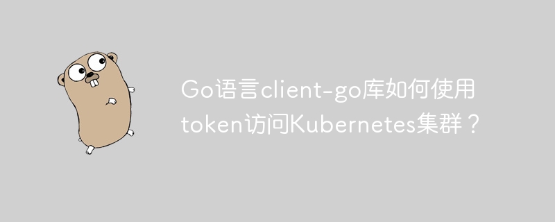 go语言client-go库如何使用token访问kubernetes集群？