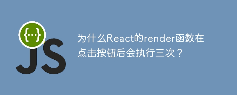 为什么React的render函数在点击按钮后会执行三次？