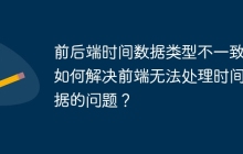 前后端时间数据类型不一致，如何解决前端无法处理时间数据的问题？