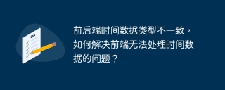 前后端时间数据类型不一致，如何解决前端无法处理时间数据的问题？