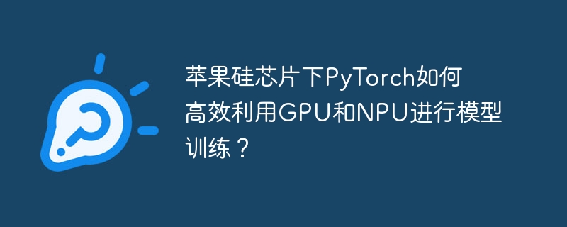苹果硅芯片下pytorch如何高效利用gpu和npu进行模型训练？