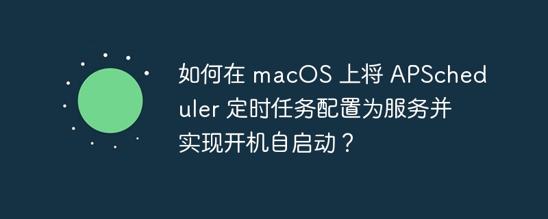 如何在 macos 上将 apscheduler 定时任务配置为服务并实现开机自启动？
