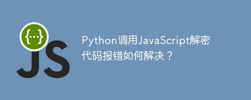 Python调用JavaScript解密代码报错如何解决？