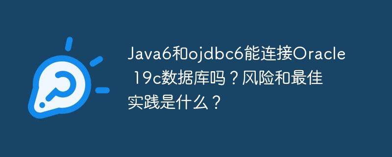 Java6和ojdbc6能连接Oracle 19c数据库吗？风险和最佳实践是什么？-小浪学习网