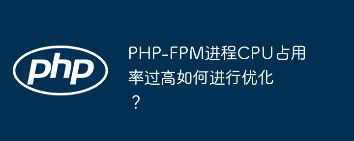 php-fpm进程cpu占用率过高如何进行优化？