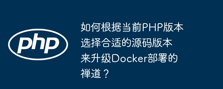 如何根据当前php版本选择合适的源码版本来升级docker部署的禅道？