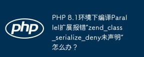PHP 8.1环境下编译Parallel扩展报错“zend_class_serialize_deny未声明”怎么办？