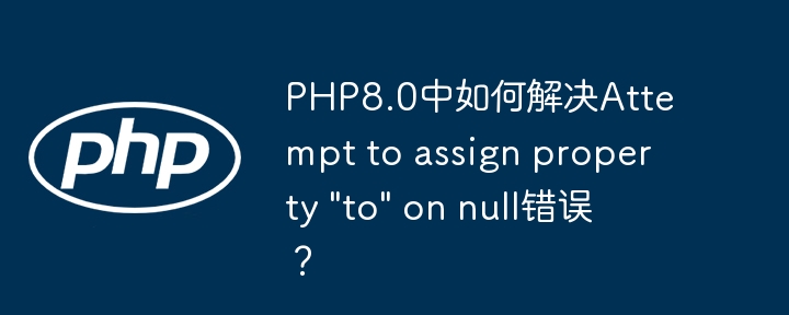 PHP8.0中如何解决Attempt to assign property "to" on null错误？