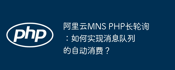 阿里云mns php长轮询：如何实现消息队列的自动消费？