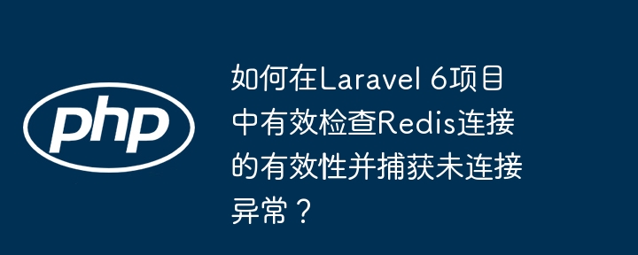 如何在laravel 6项目中有效检查redis连接的有效性并捕获未连接异常？