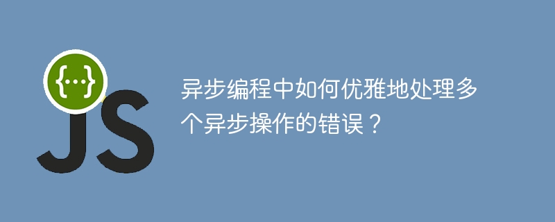异步编程中如何优雅地处理多个异步操作的错误?