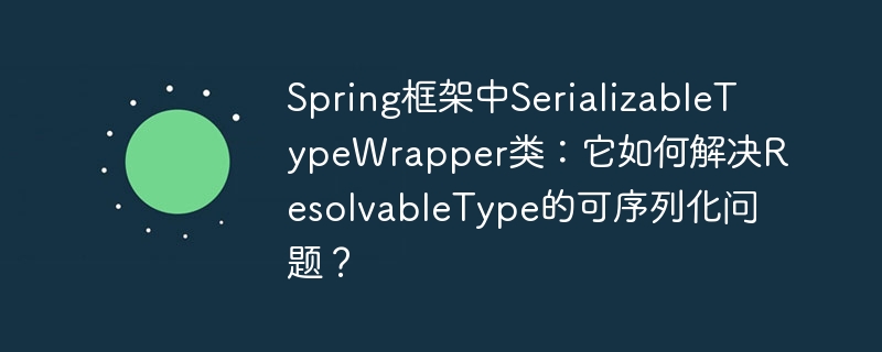 Spring框架中SerializableTypeWrapper類：它如何解決ResolvableType的可序列化問題？-小浪學習網
