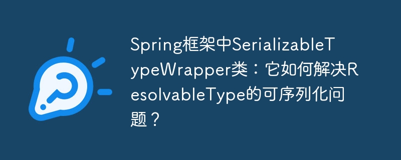 Spring框架中SerializableTypeWrapper类：它如何解决ResolvableType的可序列化问题？