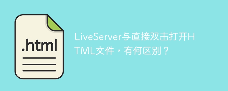 LiveServer与直接双击打开HTML文件，有何区别？

