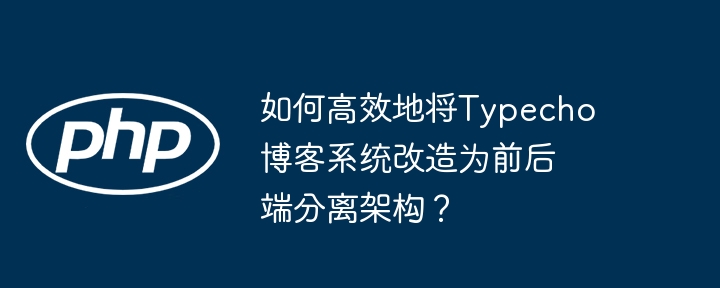 如何高效地将typecho博客系统改造为前后端分离架构？