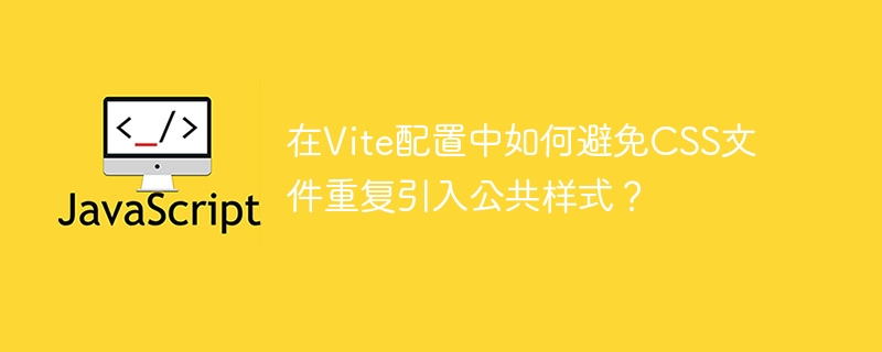 在vite配置中如何避免css文件重复引入公共样式？