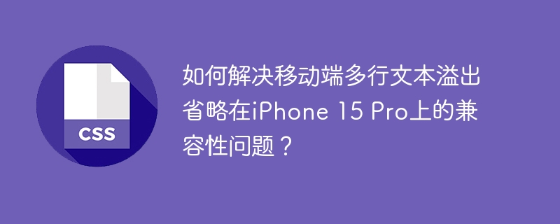如何解决移动端多行文本溢出省略在iphone 15 pro上的兼容性问题？