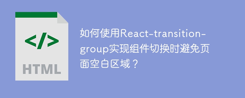 如何使用react-transition-group实现组件切换时避免页面空白区域？