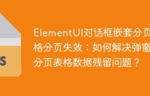 ElementUI对话框嵌套分页表格分页失效：如何解决弹窗内分页表格数据残留问题？