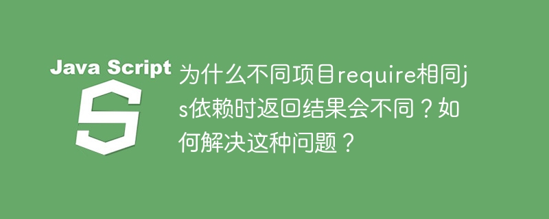 为什么不同项目require相同js依赖时返回结果会不同？如何解决这种问题？