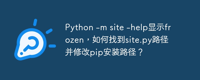 Python -m site -help显示frozen，如何找到site.py路径并修改pip安装路径？