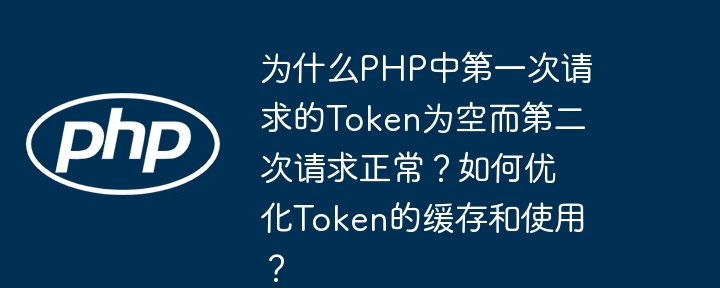 为什么php中第一次请求的token为空而第二次请求正常?如何优化token的缓存和使用?