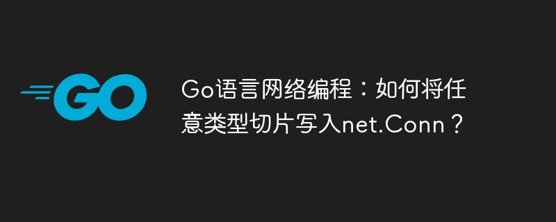 Go语言网络编程：如何将任意类型切片写入net.Conn？