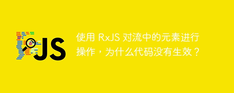 使用 rxjs 对流中的元素进行操作，为什么代码没有生效？