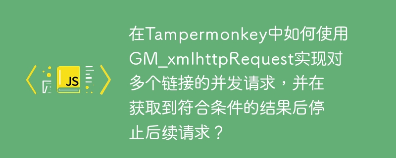 在tampermonkey中如何使用gm_xmlhttprequest实现对多个链接的并发请求，并在获取到符合条件的结果后停止后续请求？