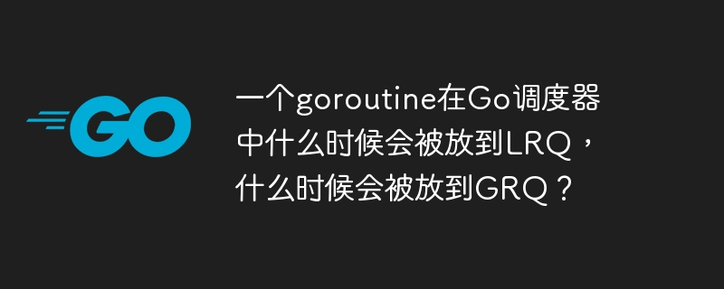 一个goroutine在go调度器中什么时候会被放到lrq，什么时候会被放到grq？