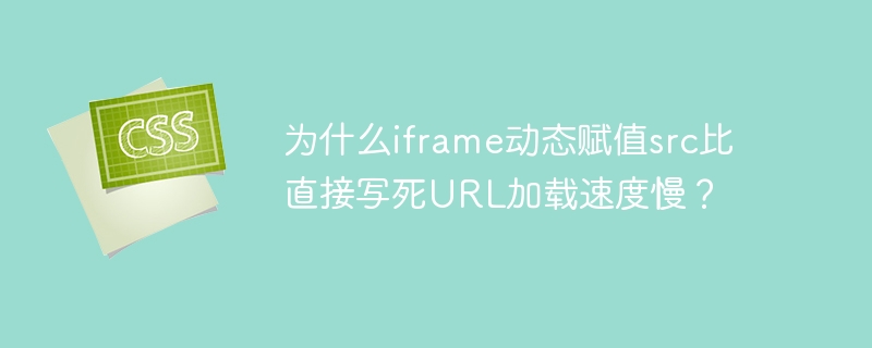 为什么iframe动态赋值src比直接写死url加载速度慢？