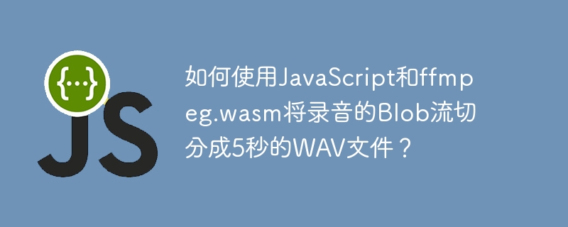 如何使用javascript和ffmpeg.wasm将录音的blob流切分成5秒的wav文件?