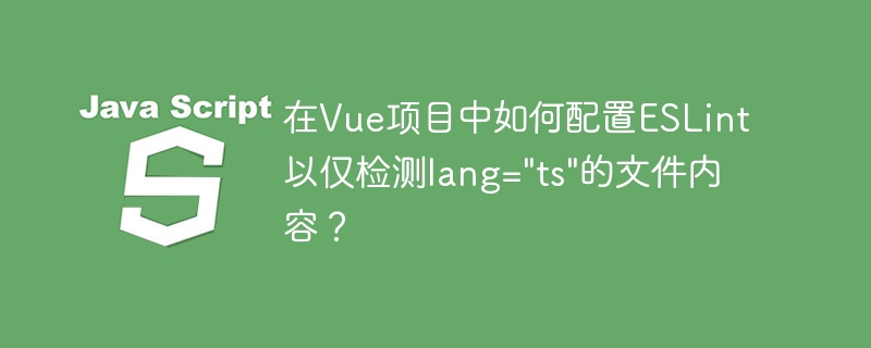 在vue项目中如何配置eslint以仅检测lang=