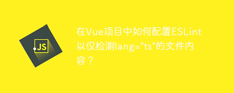 在Vue项目中如何配置ESLint以仅检测lang="ts"的文件内容?