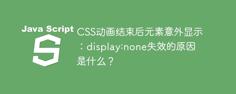 CSS动画结束后元素意外显示：display:none失效的原因是什么？