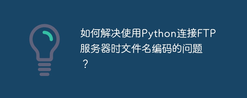 如何解决使用python连接ftp服务器时文件名编码的问题？