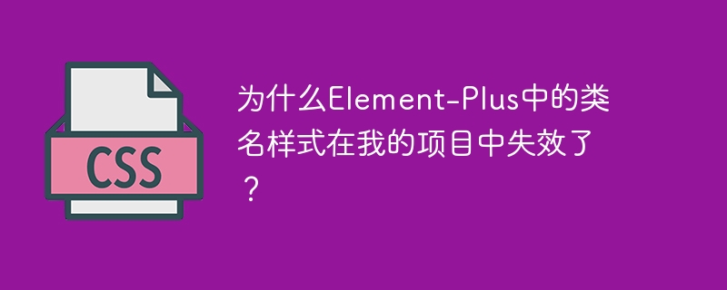 为什么element-plus中的类名样式在我的项目中失效了？