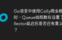 Go语言中使用Colly爬虫框架时，Queue线程数在设置了Collector延迟后是否还有意义？