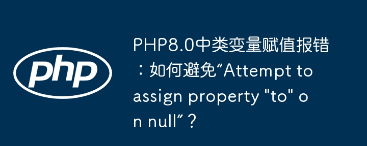 PHP8.0中类变量赋值报错：如何避免“Attempt to assign property "to" on null”？