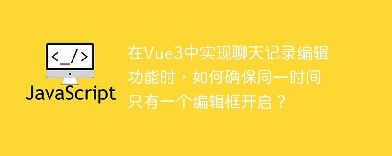在Vue3中实现聊天记录编辑功能时，如何确保同一时间只有一个编辑框开启？