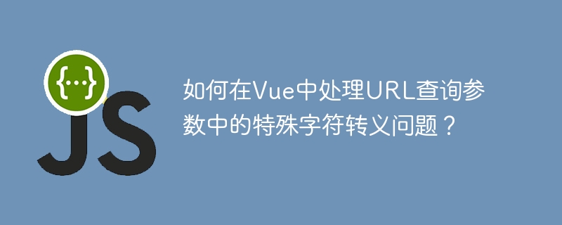 如何在vue中处理url查询参数中的特殊字符转义问题？