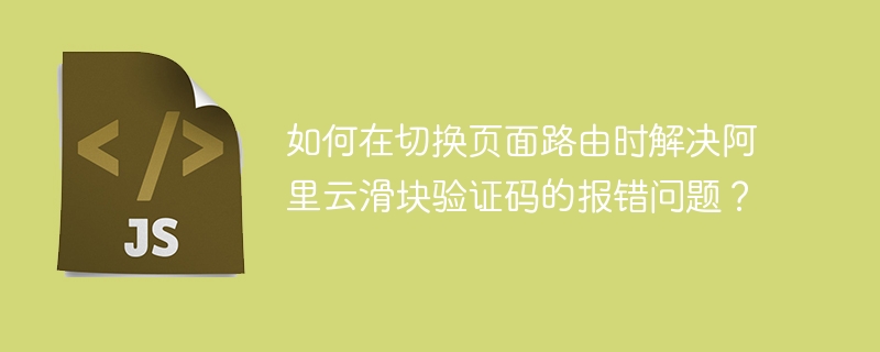 如何在切换页面路由时解决阿里云滑块验证码的报错问题？