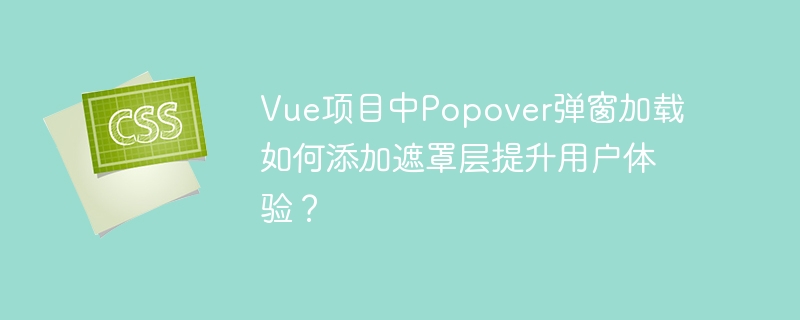Vue项目中Popover弹窗加载如何添加遮罩层提升用户体验?