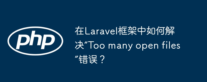 在Laravel框架中如何解决“Too many open files”错误?