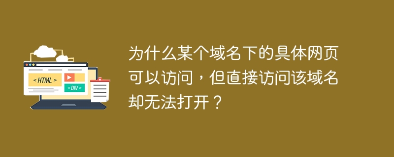 为什么某个域名下的具体网页可以访问，但直接访问该域名却无法打开？