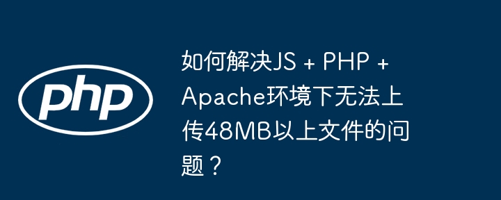 如何解决JS + PHP + Apache环境下无法上传48MB以上文件的问题?