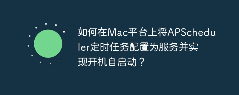 如何在mac平台上将apscheduler定时任务配置为服务并实现开机自启动？