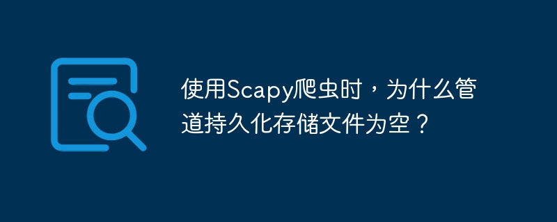 使用Scapy爬虫时，为什么管道持久化存储文件为空？