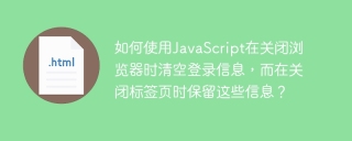 如何使用JavaScript在关闭浏览器时清空登录信息，而在关闭标签页时保留这些信息？